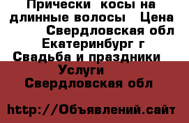 Прически, косы на длинные волосы › Цена ­ 500 - Свердловская обл., Екатеринбург г. Свадьба и праздники » Услуги   . Свердловская обл.